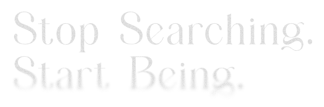 Stop Searching. Start Being.